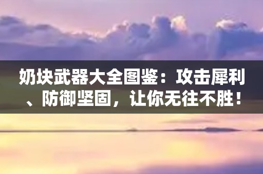 奶块武器大全图鉴：攻击犀利、防御坚固，让你无往不胜！