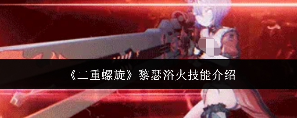 《二重螺旋》黎瑟浴火技能介绍